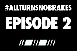 All turns no brakes episode 2